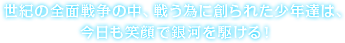 世紀の全面戦争の中、戦う為に創られた少年達は、今日も笑顔で銀河を駆ける!