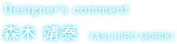 Designer’s comment 森木 靖泰 YASUHIRO MORIKI